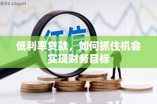 加格达奇低利率贷款，如何抓住机会实现财务目标