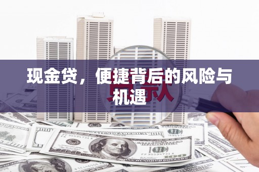 加格达奇现金贷，便捷背后的风险与机遇