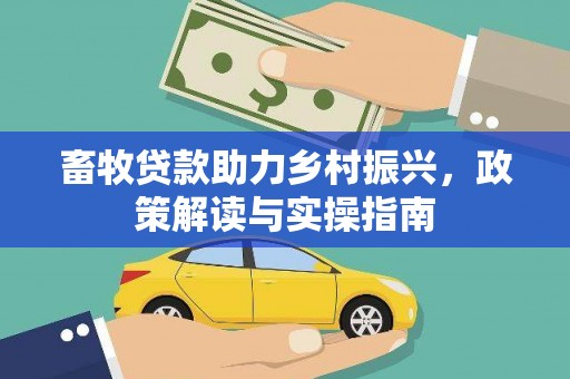 加格达奇畜牧贷款助力乡村振兴，政策解读与实操指南
