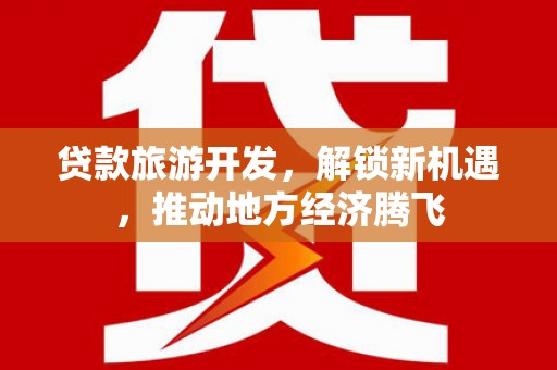 加格达奇贷款旅游开发，解锁新机遇，推动地方经济腾飞
