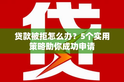 加格达奇贷款被拒怎么办？5个实用策略助你成功申请