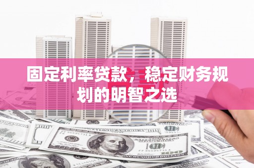 加格达奇固定利率贷款，稳定财务规划的明智之选