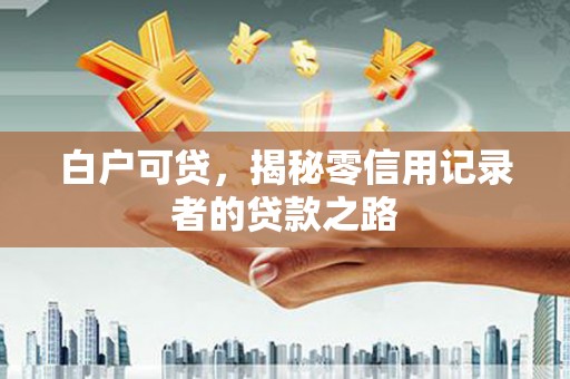 加格达奇白户可贷，揭秘零信用记录者的贷款之路